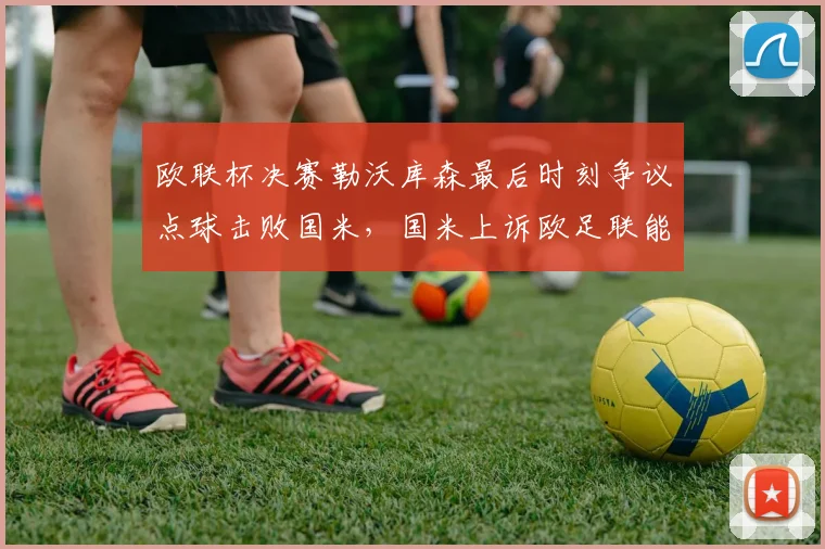欧联杯决赛勒沃库森最后时刻争议点球击败国米，国米上诉欧足联能否翻盘？