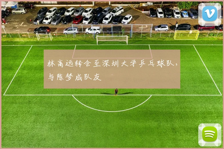 林高远转会至深圳大学乒乓球队,与陈梦成队友