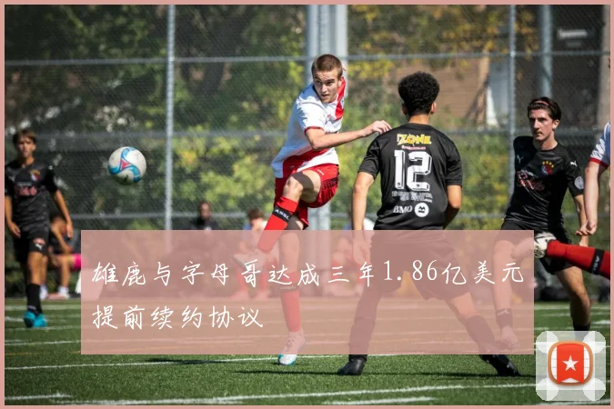 雄鹿与字母哥达成三年1.86亿美元提前续约协议