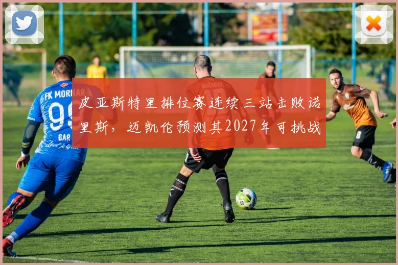 皮亚斯特里排位赛连续三站击败诺里斯，迈凯伦预测其2027年可挑战车手冠军