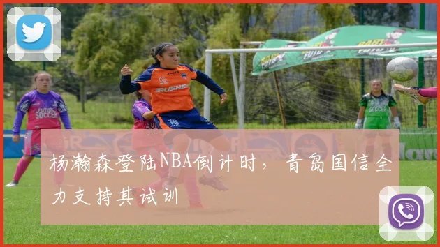 杨瀚森登陆NBA倒计时，青岛国信全力支持其试训