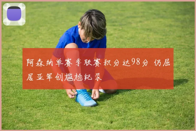 阿森纳单赛季联赛积分达98分 仍屈居亚军创尴尬纪录