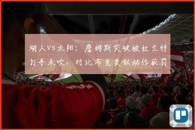 湖人vs太阳:詹姆斯突破被杜兰特打手未吹,对比布克类似动作获罚球待遇引争议
